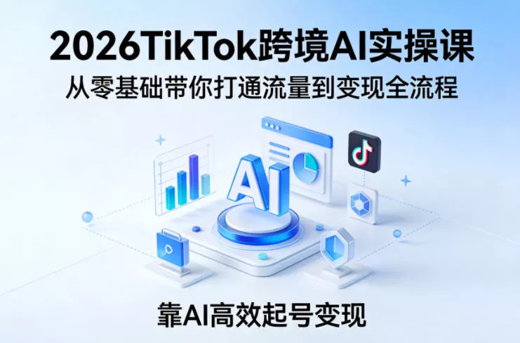 2026TikTok跨境AI实操课，从零基础带你打通流量到变现全流程，靠AI高效起号变现