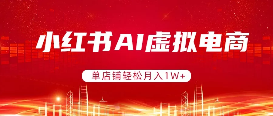 小红书AI虚拟电商，单店铺轻松月入1W+，可矩阵运营