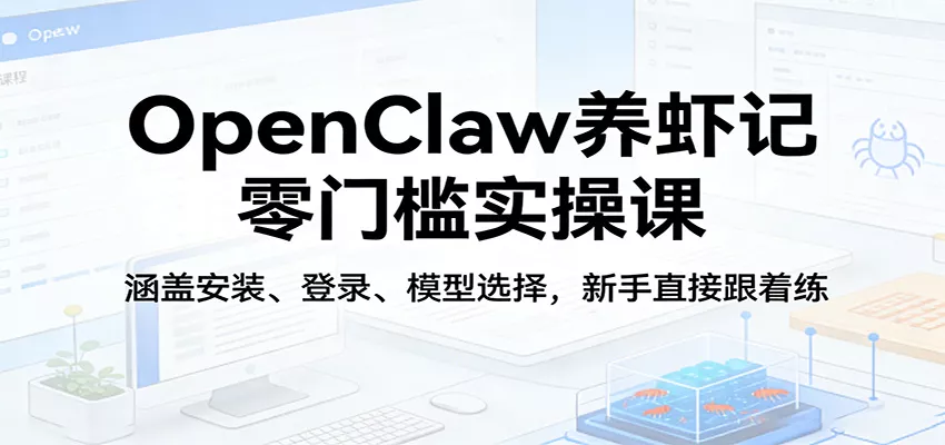 OpenClaw养虾记零门槛实操课：涵盖安装、登录、模型选择，新手直接跟着练