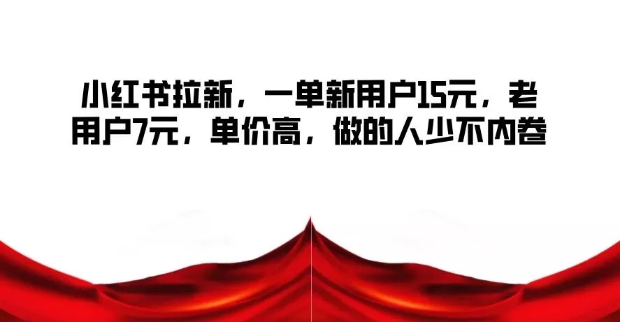 小红书拉新，一单新用户15元，老用户7元，单价高，做的人少不内卷
