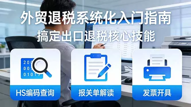 外贸退税系统化入门指南:HS编码查询+报关单解读+发票开具,一套课程搞定出口退税核心技能
