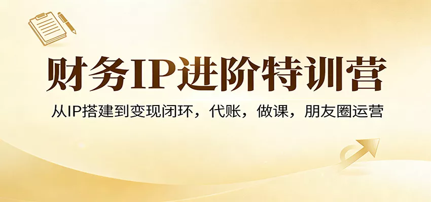 财务IP进阶特训营：从IP搭建到变现闭环，代账，做课，朋友圈运营
