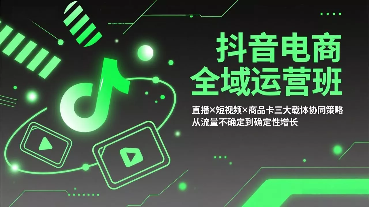 抖音电商全域运营班：直播×短视频×商品卡三大载体协同策略，从流量不确定到确定性增长