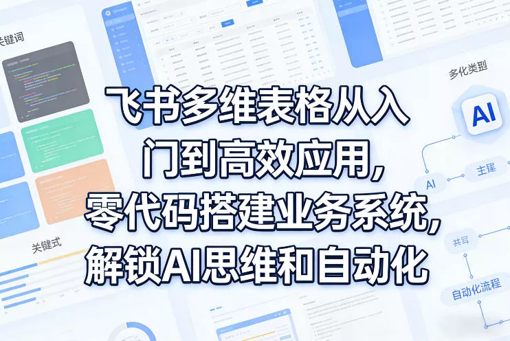 飞书多维表格从入门到高效应用，零代码搭建业务系统，解锁AI思维和自动化