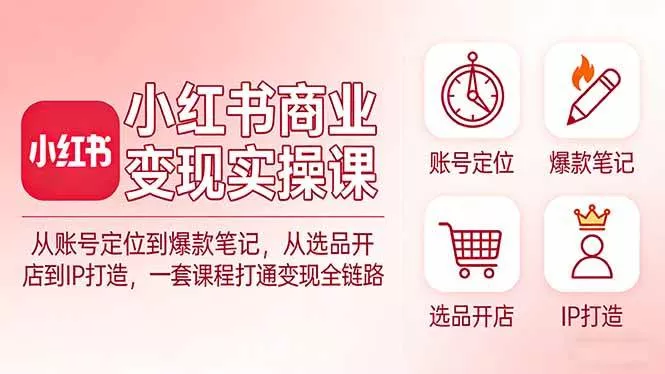 （17633期）小红书商业变现实操课：从账号定位到爆款笔记，从选品开店到IP打造，一套课程打通变现全链路