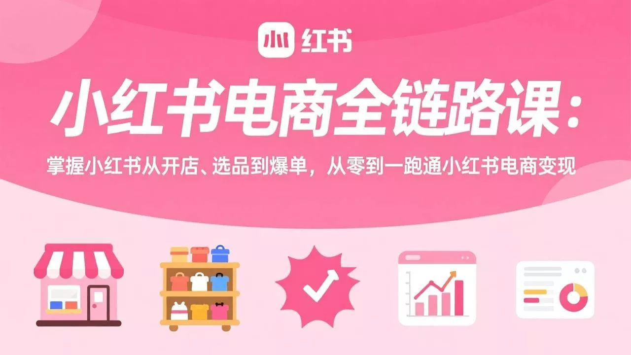 （17443期）小红书电商全链路课：掌握小红书从开店、选品到爆单，从零到一跑通小红书电商变现