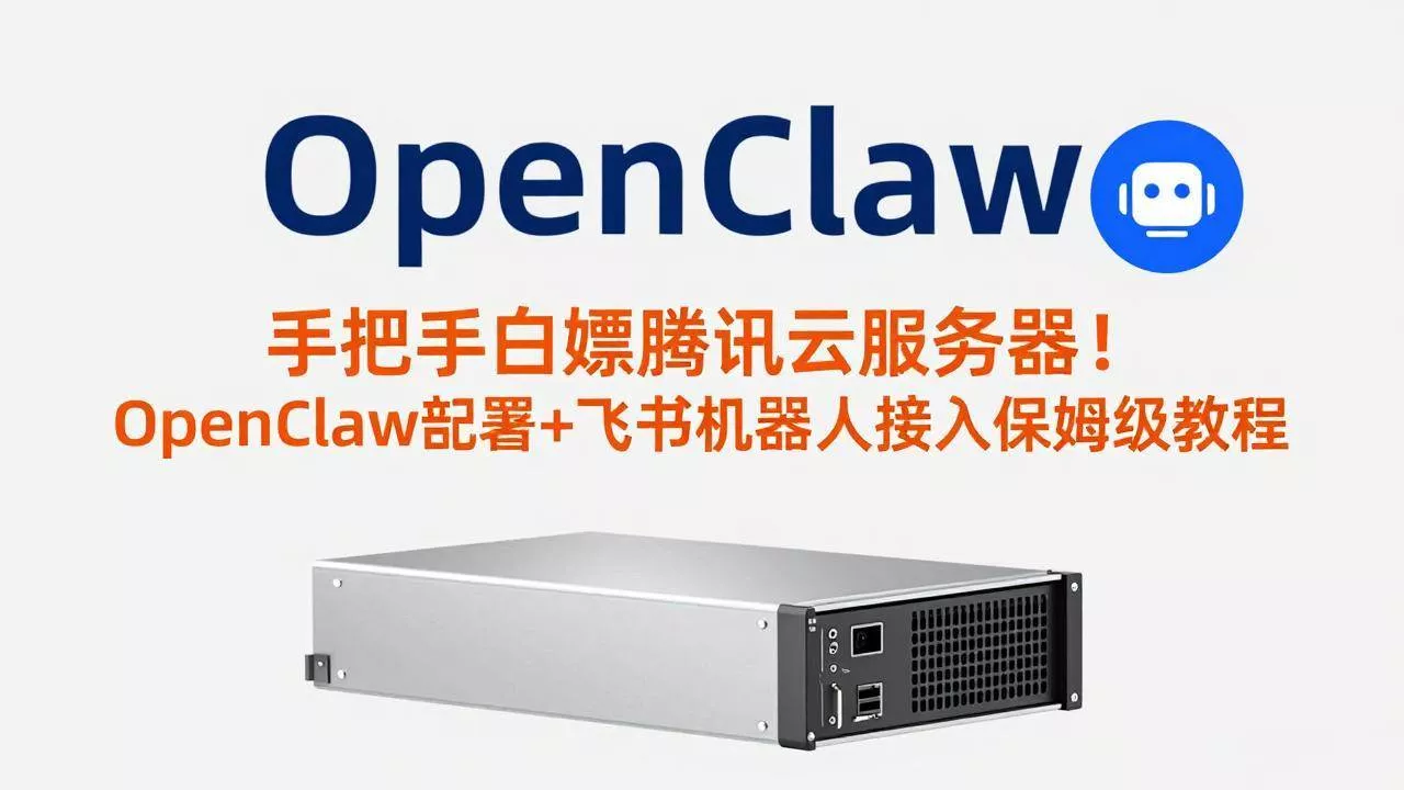 （17556期）手把手白嫖腾讯云服务器！OpenClaw部署+飞书机器人接入保姆级教程