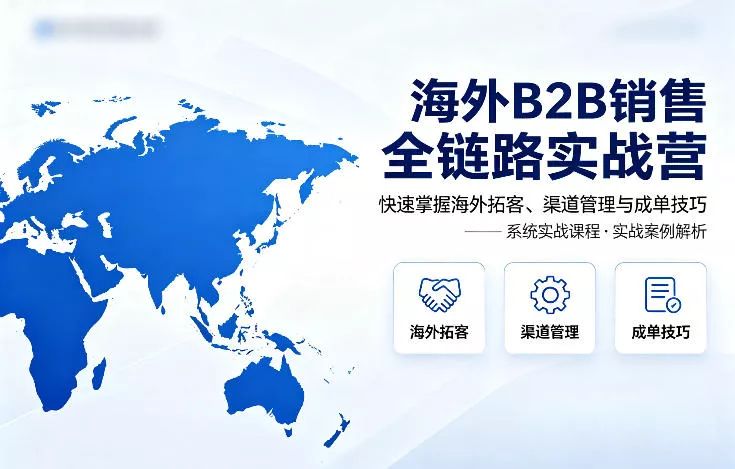 海外B2B销售全链路实战营，快速掌握海外拓客、渠道管理与成单技巧