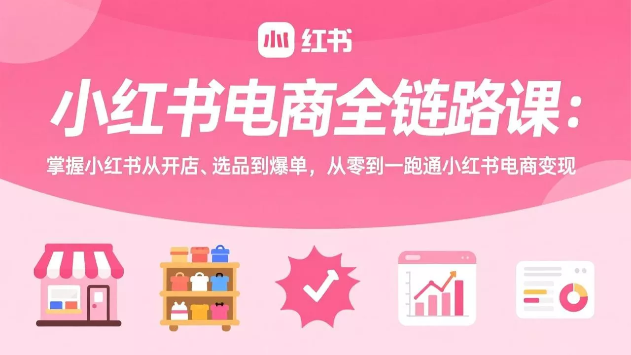 小红书电商全链路课：掌握小红书从开店、选品到爆单，从零到一跑通小红书电商变现