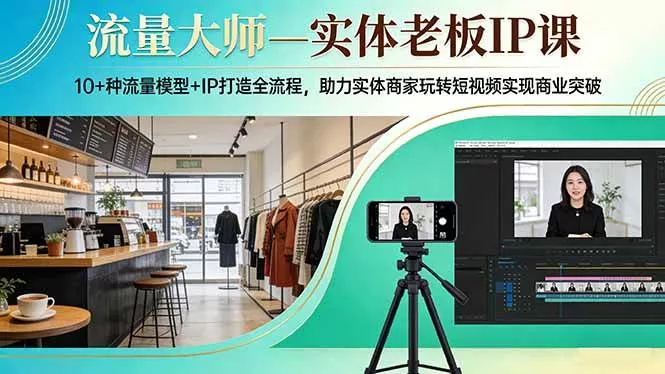 （17638期）流量大师—实体老板IP课：10+种流量模型+IP打造全流程，助力实体商家玩转短视频实现商业突破