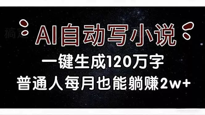 （17372期）AI自动写小说，一键生成120万字，普通人每月也能躺赚2w+