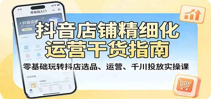 抖音店铺精细化运营干货指南：零基础玩转抖店选品、运营、千川投放实操课