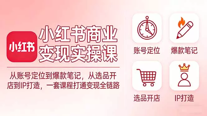 小红书商业变现实操课：从账号定位到爆款笔记，从选品开店到IP打造，一套课程打通变现全链路