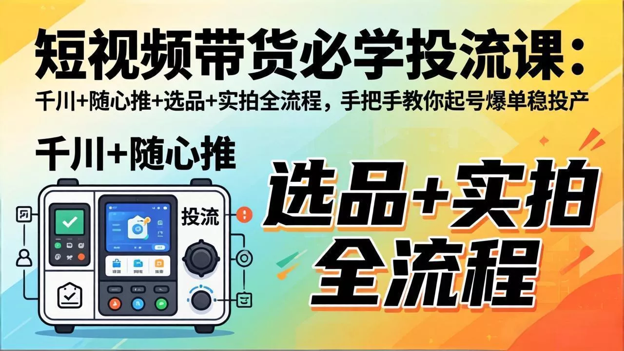 短视频带货必学投流课：千川+随心推+选品+实拍全流程，手把手教你起号爆单稳投产