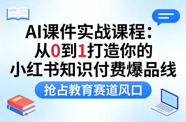 AI课件实战课程，从0到1打造你的小红书知识付费爆品线，抢占教育赛道风口