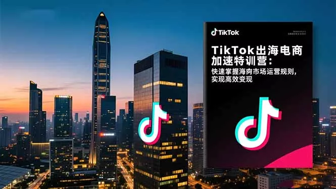 TikTok出海电商加速特训营-更新：快速掌握海外市场运营规则，实现高效变现