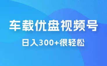 车载 U 盘视频号最新玩法,零门槛,一部手机即可操作,日入 300+ 很轻松