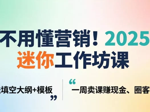 不用懂营销！2025 迷你工作坊课：送填空大纲 + 模板，一周卖课赚现金、圈客户