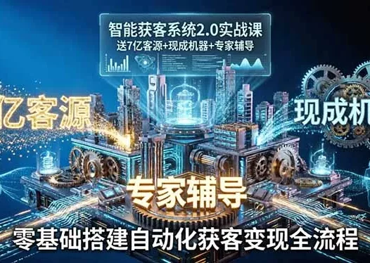 智能获客系统2.0实战课：送7亿客源+现成机器+专家辅导，零基础搭建自动化获客变现全流程