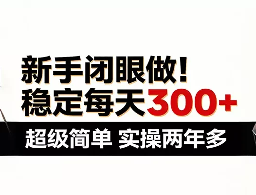 新手闭眼做，稳定每天300+，超级简单，实操两年多 ！